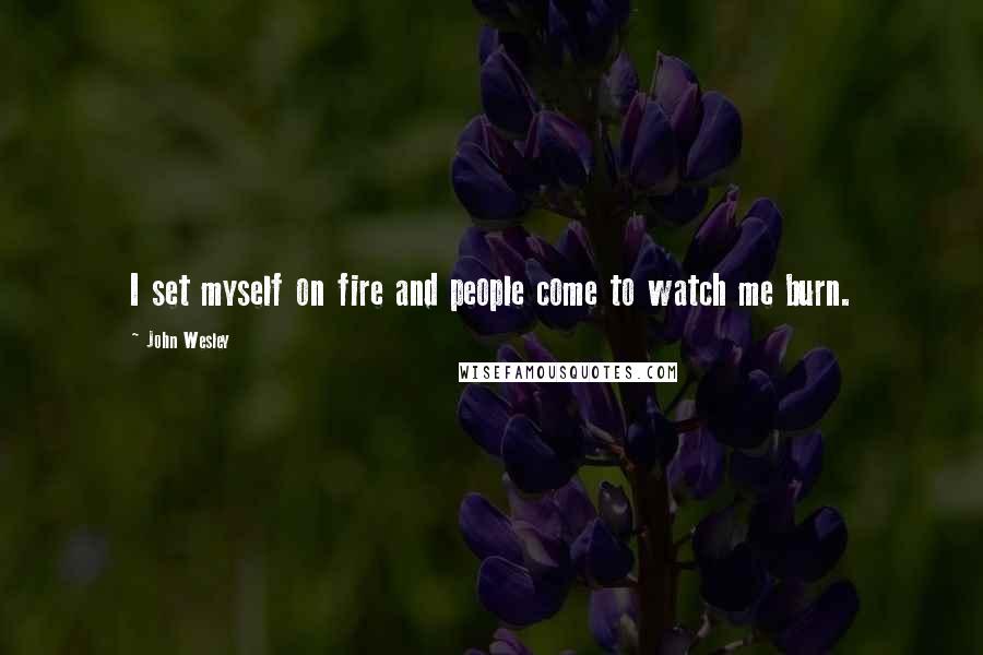 John Wesley Quotes: I set myself on fire and people come to watch me burn.