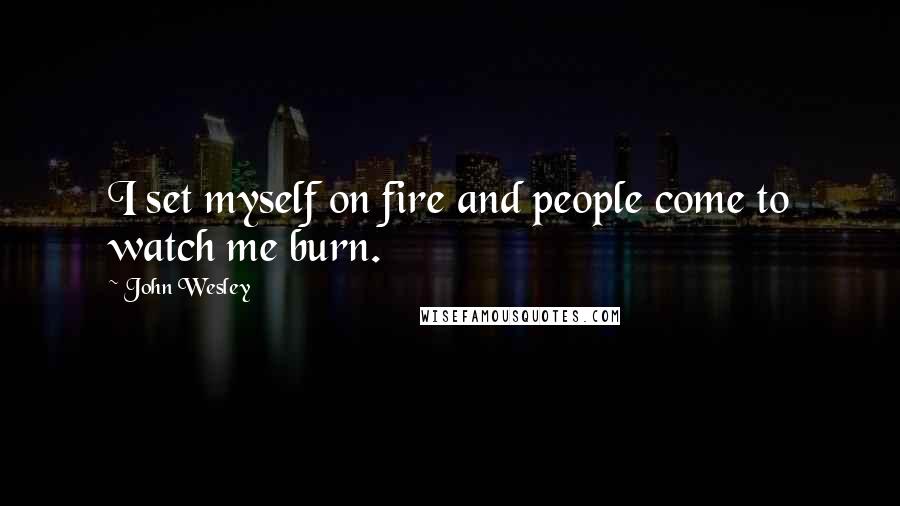 John Wesley Quotes: I set myself on fire and people come to watch me burn.