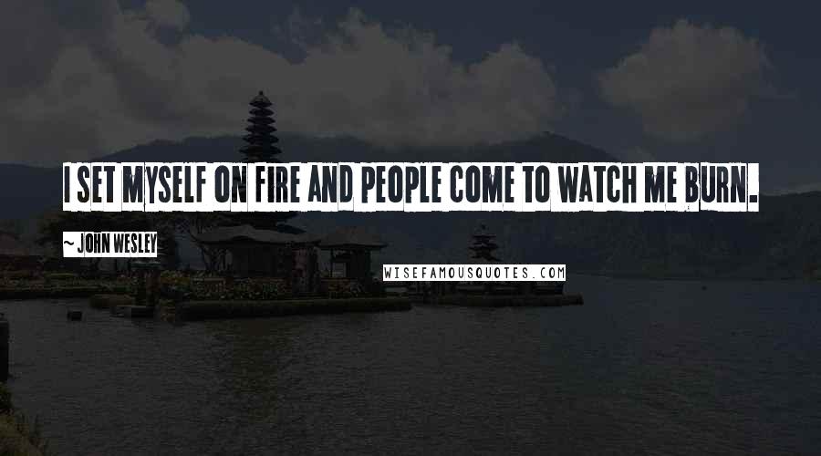 John Wesley Quotes: I set myself on fire and people come to watch me burn.