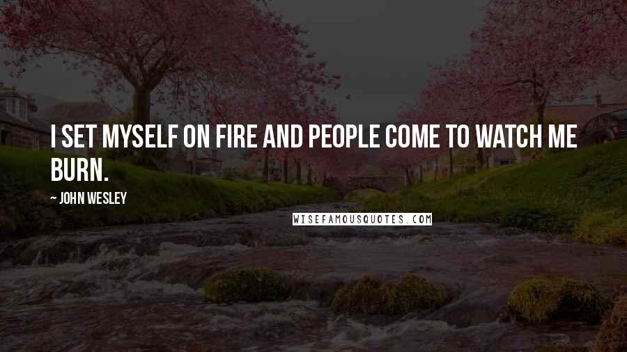 John Wesley Quotes: I set myself on fire and people come to watch me burn.