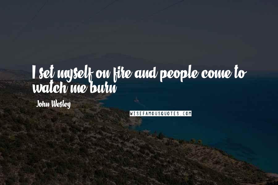 John Wesley Quotes: I set myself on fire and people come to watch me burn.