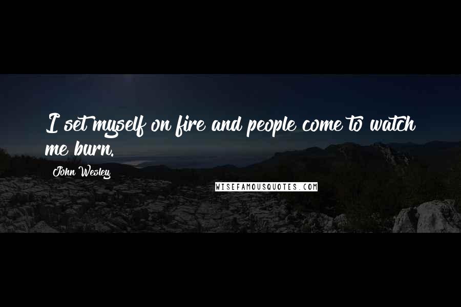 John Wesley Quotes: I set myself on fire and people come to watch me burn.