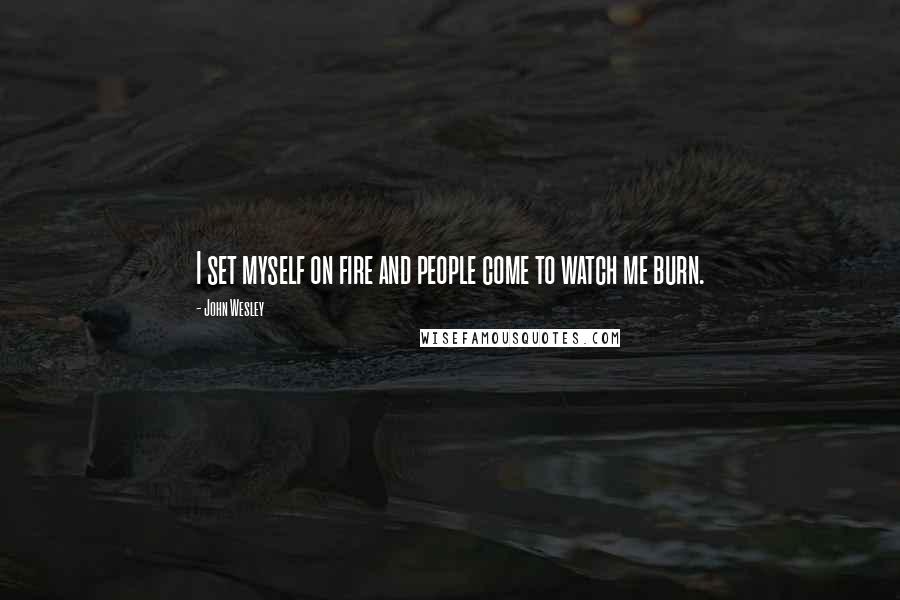 John Wesley Quotes: I set myself on fire and people come to watch me burn.