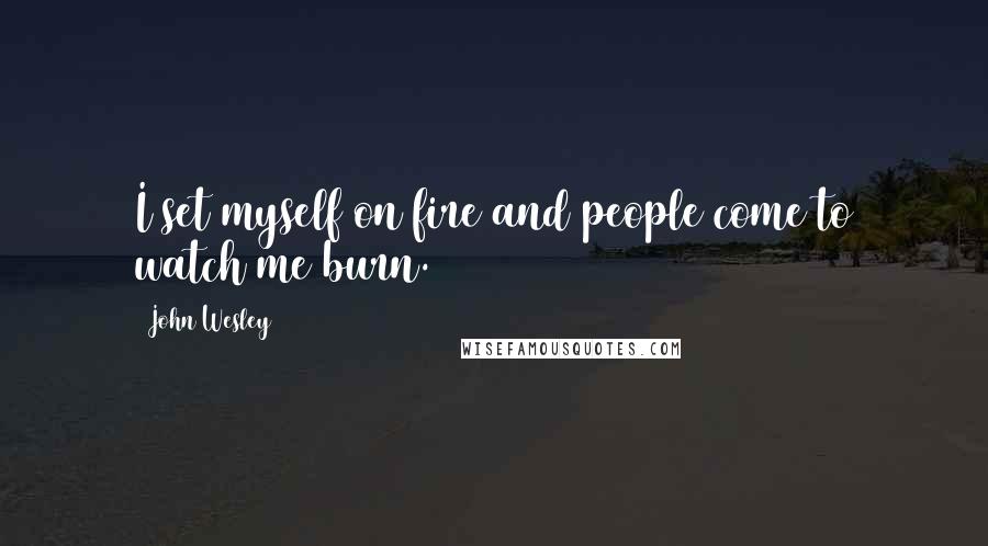 John Wesley Quotes: I set myself on fire and people come to watch me burn.