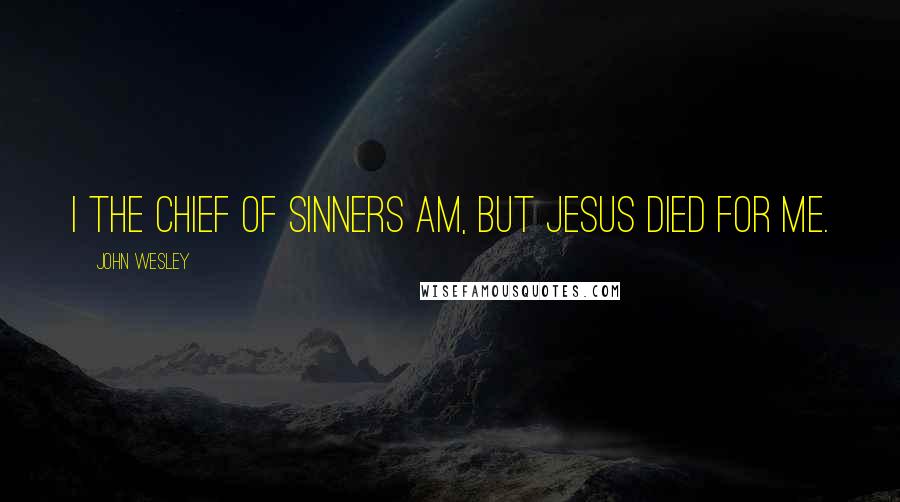 John Wesley Quotes: I the chief of sinners am, but Jesus died for me.