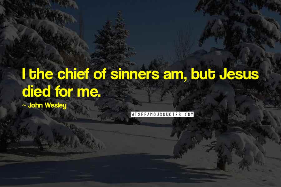 John Wesley Quotes: I the chief of sinners am, but Jesus died for me.