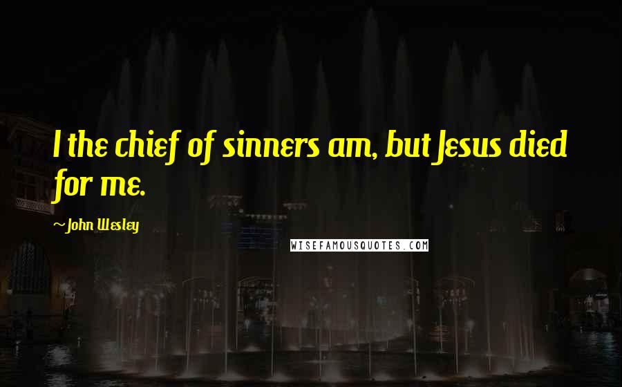 John Wesley Quotes: I the chief of sinners am, but Jesus died for me.
