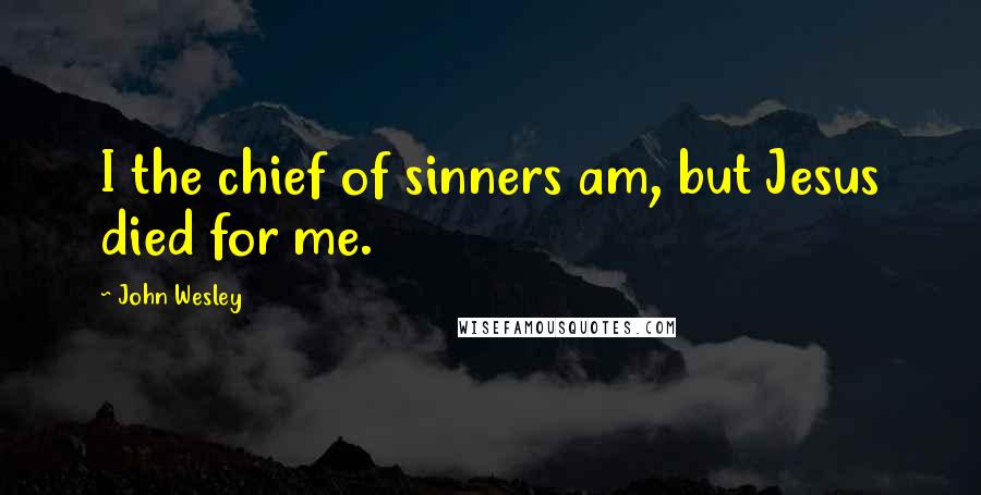 John Wesley Quotes: I the chief of sinners am, but Jesus died for me.