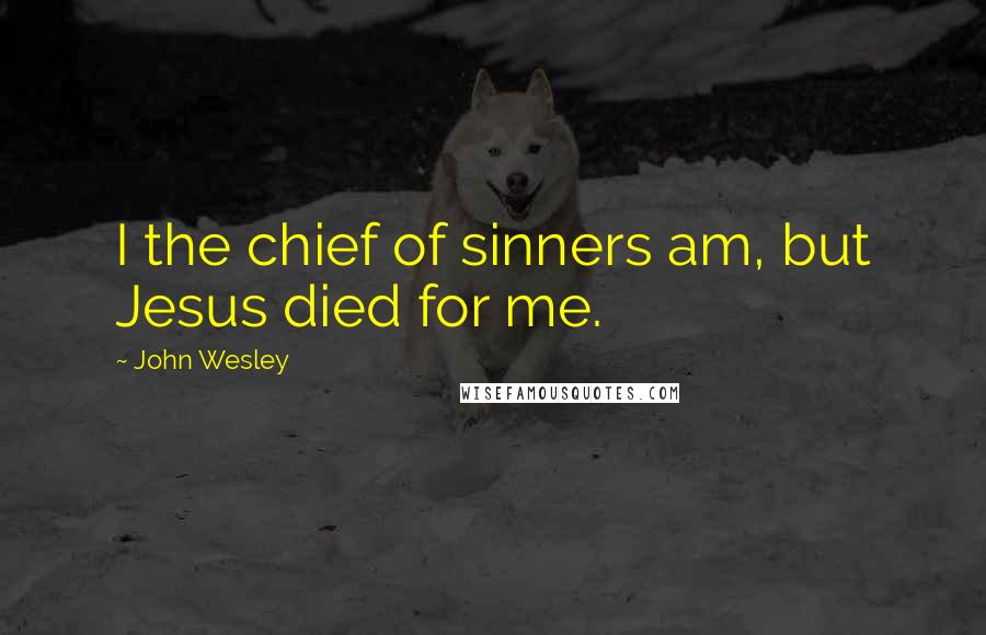 John Wesley Quotes: I the chief of sinners am, but Jesus died for me.