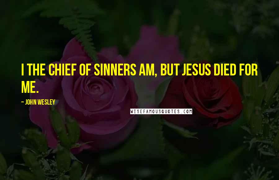 John Wesley Quotes: I the chief of sinners am, but Jesus died for me.