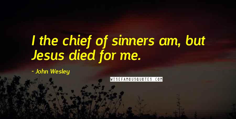 John Wesley Quotes: I the chief of sinners am, but Jesus died for me.