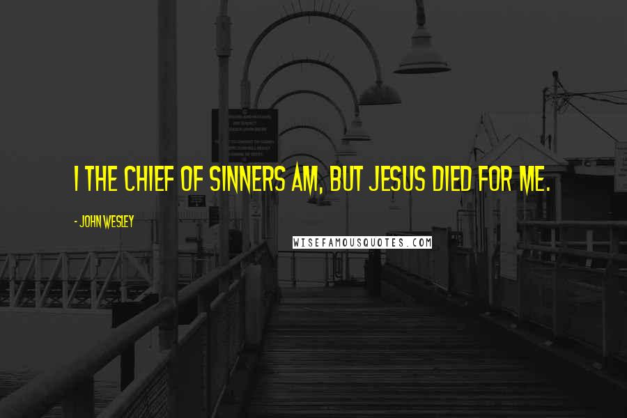 John Wesley Quotes: I the chief of sinners am, but Jesus died for me.