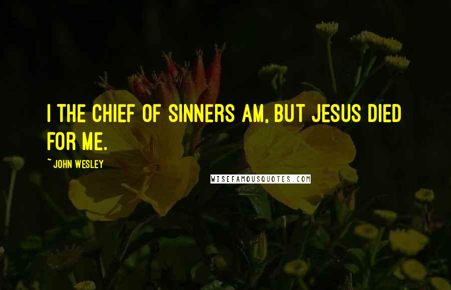 John Wesley Quotes: I the chief of sinners am, but Jesus died for me.