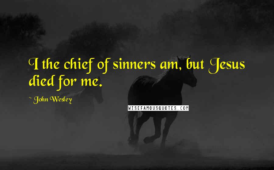 John Wesley Quotes: I the chief of sinners am, but Jesus died for me.