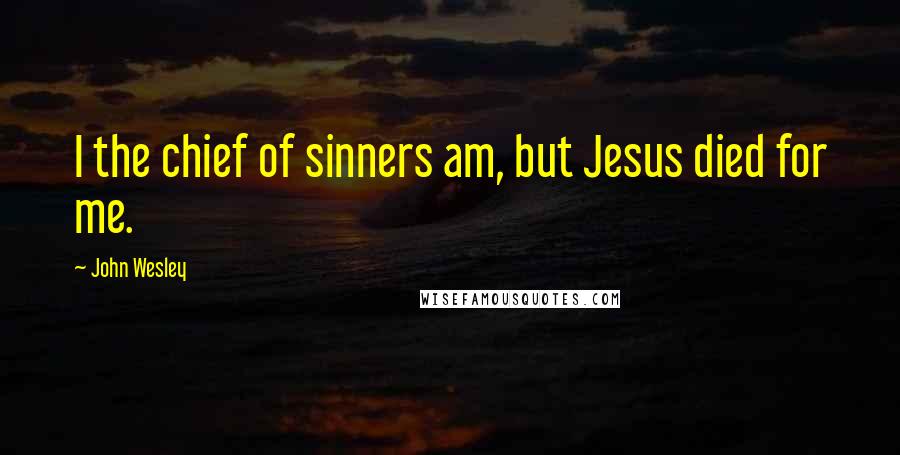 John Wesley Quotes: I the chief of sinners am, but Jesus died for me.