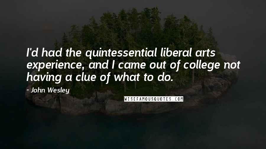 John Wesley Quotes: I'd had the quintessential liberal arts experience, and I came out of college not having a clue of what to do.