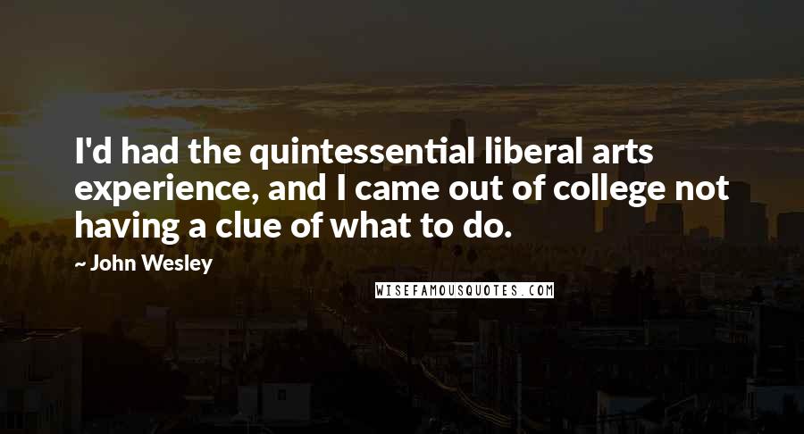 John Wesley Quotes: I'd had the quintessential liberal arts experience, and I came out of college not having a clue of what to do.