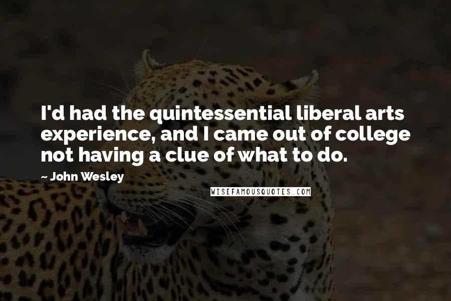 John Wesley Quotes: I'd had the quintessential liberal arts experience, and I came out of college not having a clue of what to do.