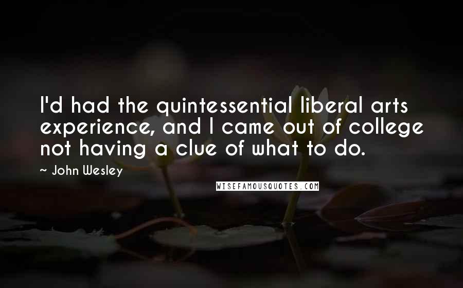 John Wesley Quotes: I'd had the quintessential liberal arts experience, and I came out of college not having a clue of what to do.