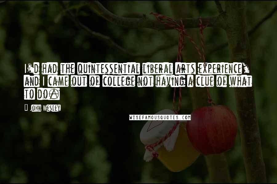 John Wesley Quotes: I'd had the quintessential liberal arts experience, and I came out of college not having a clue of what to do.