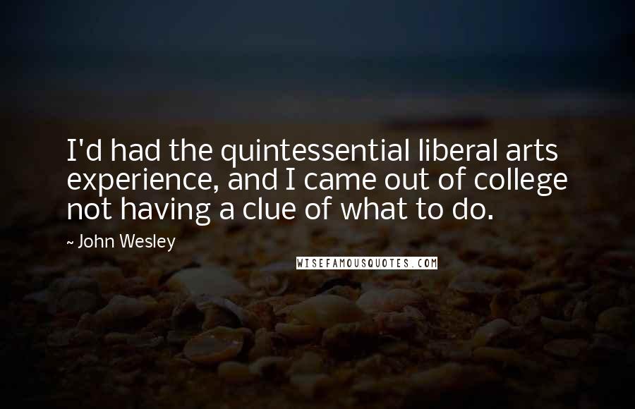 John Wesley Quotes: I'd had the quintessential liberal arts experience, and I came out of college not having a clue of what to do.