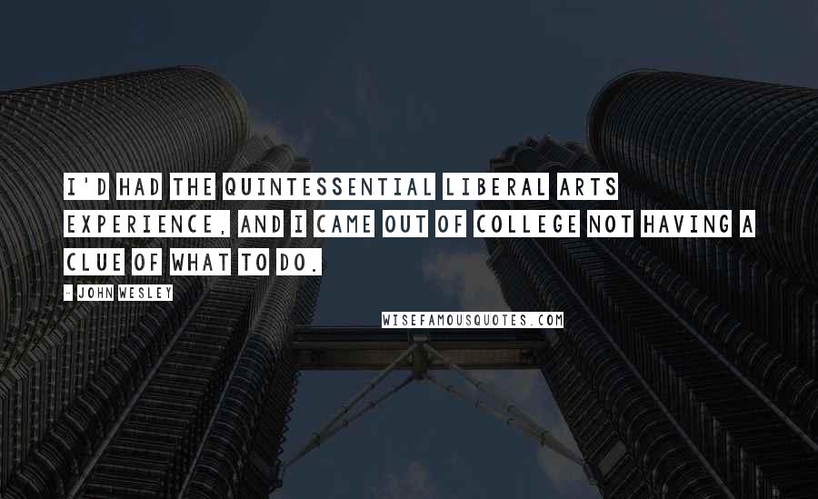 John Wesley Quotes: I'd had the quintessential liberal arts experience, and I came out of college not having a clue of what to do.