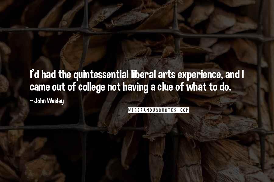 John Wesley Quotes: I'd had the quintessential liberal arts experience, and I came out of college not having a clue of what to do.