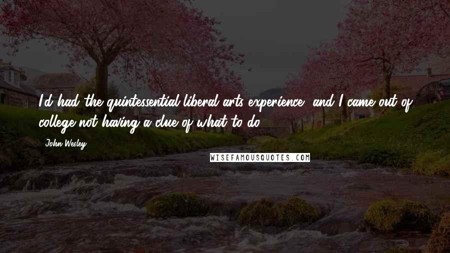 John Wesley Quotes: I'd had the quintessential liberal arts experience, and I came out of college not having a clue of what to do.