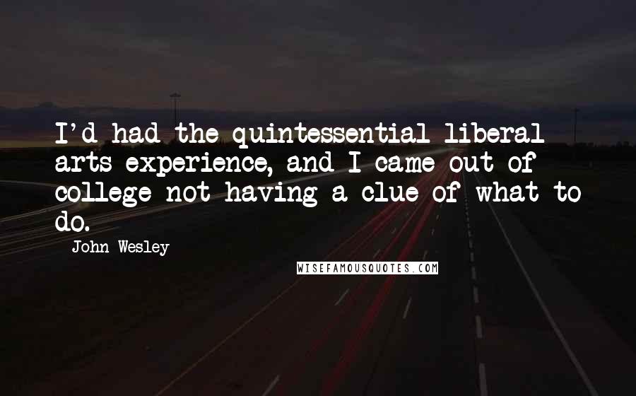 John Wesley Quotes: I'd had the quintessential liberal arts experience, and I came out of college not having a clue of what to do.