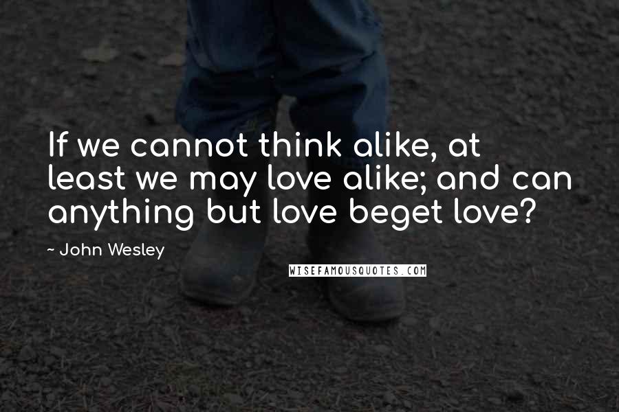 John Wesley Quotes: If we cannot think alike, at least we may love alike; and can anything but love beget love?