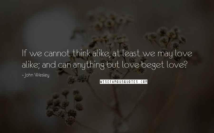 John Wesley Quotes: If we cannot think alike, at least we may love alike; and can anything but love beget love?