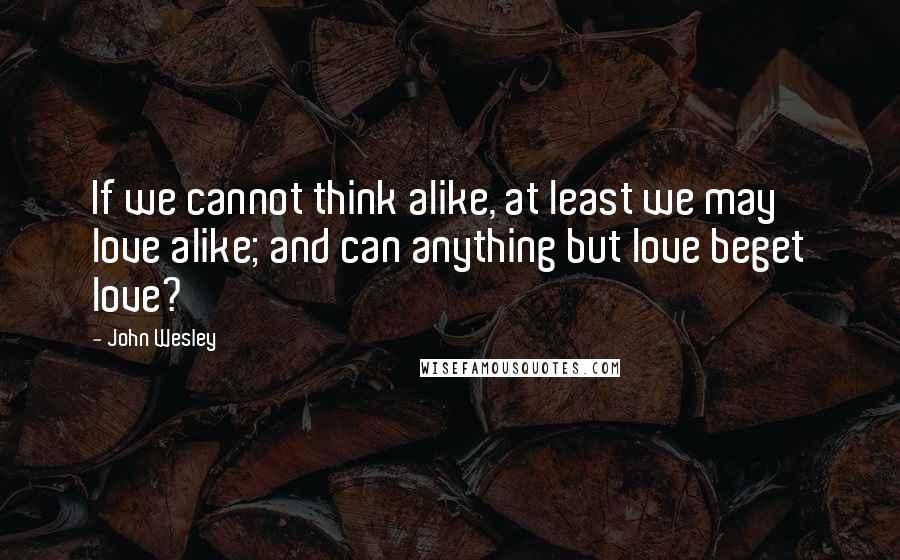 John Wesley Quotes: If we cannot think alike, at least we may love alike; and can anything but love beget love?