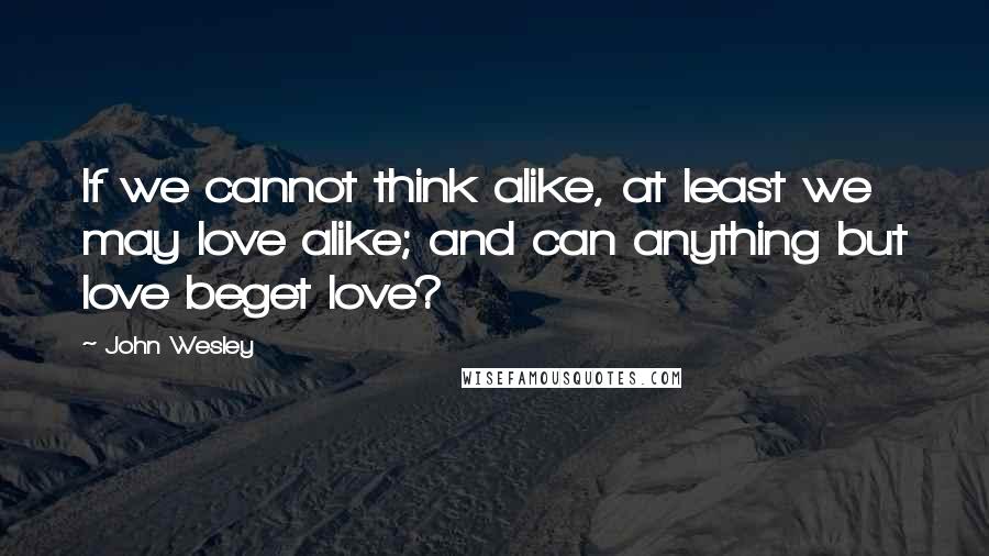 John Wesley Quotes: If we cannot think alike, at least we may love alike; and can anything but love beget love?