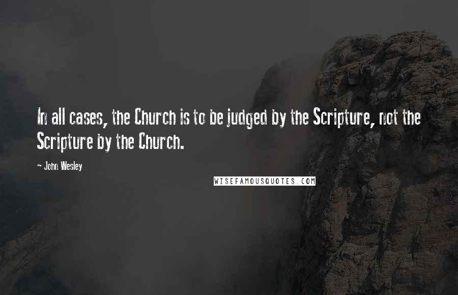 John Wesley Quotes: In all cases, the Church is to be judged by the Scripture, not the Scripture by the Church.