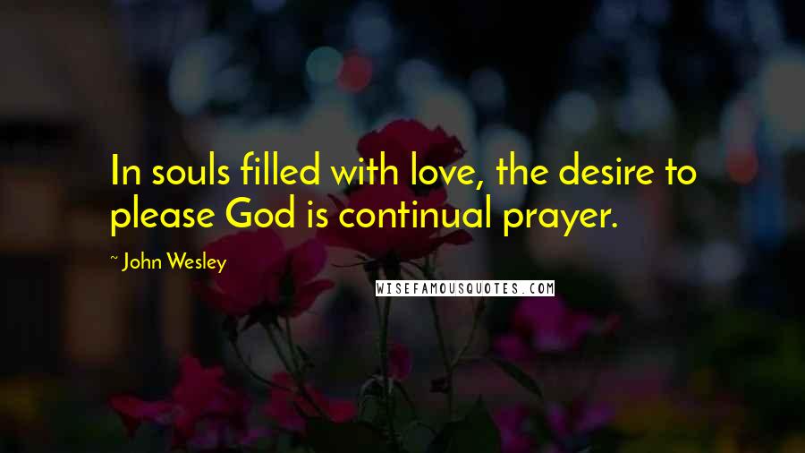 John Wesley Quotes: In souls filled with love, the desire to please God is continual prayer.