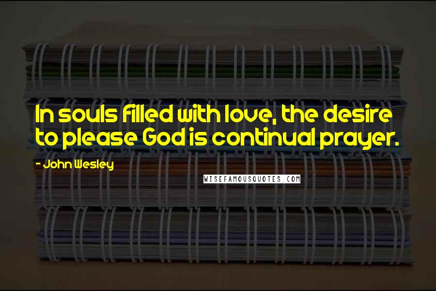 John Wesley Quotes: In souls filled with love, the desire to please God is continual prayer.