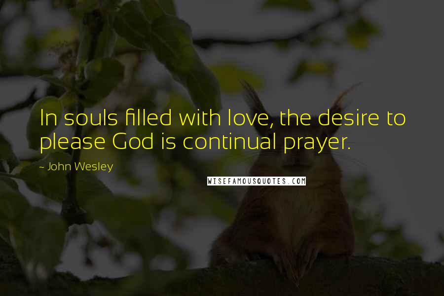 John Wesley Quotes: In souls filled with love, the desire to please God is continual prayer.