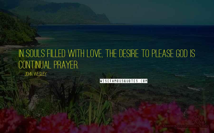 John Wesley Quotes: In souls filled with love, the desire to please God is continual prayer.