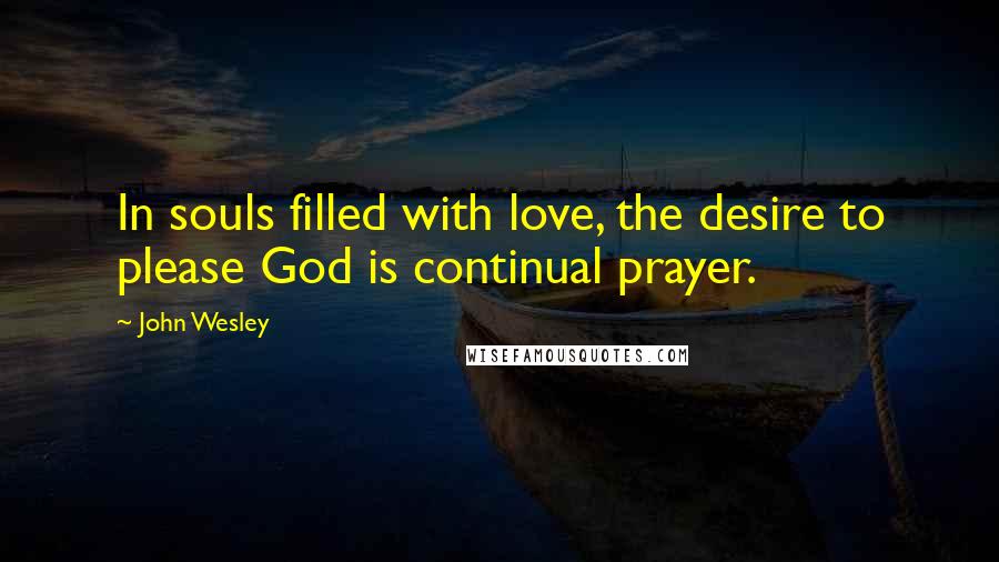 John Wesley Quotes: In souls filled with love, the desire to please God is continual prayer.