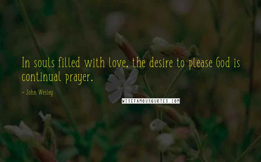 John Wesley Quotes: In souls filled with love, the desire to please God is continual prayer.