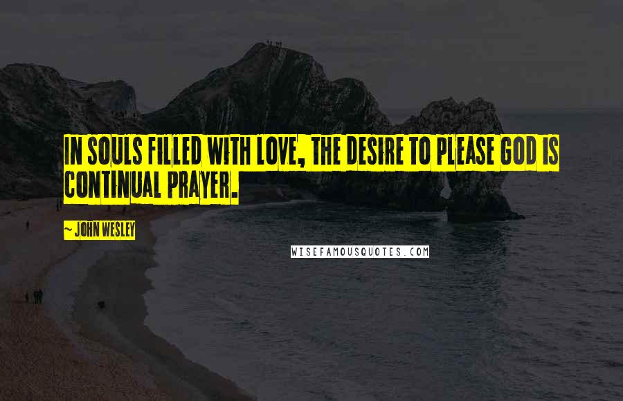 John Wesley Quotes: In souls filled with love, the desire to please God is continual prayer.