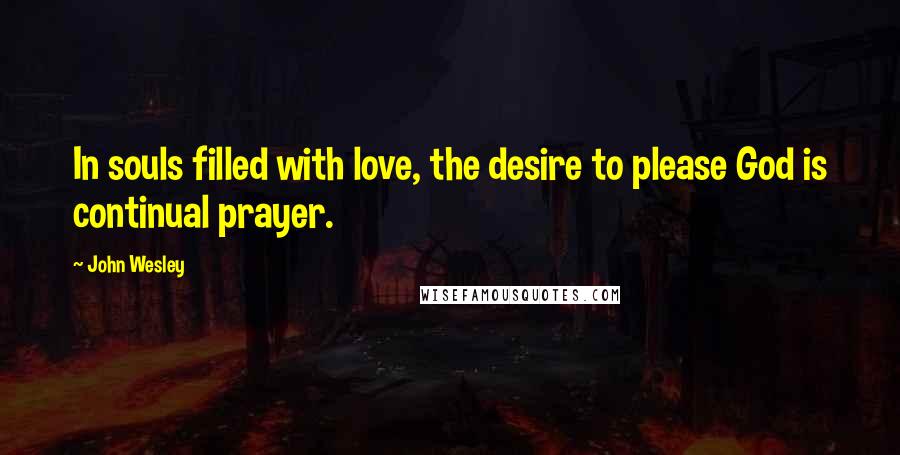 John Wesley Quotes: In souls filled with love, the desire to please God is continual prayer.