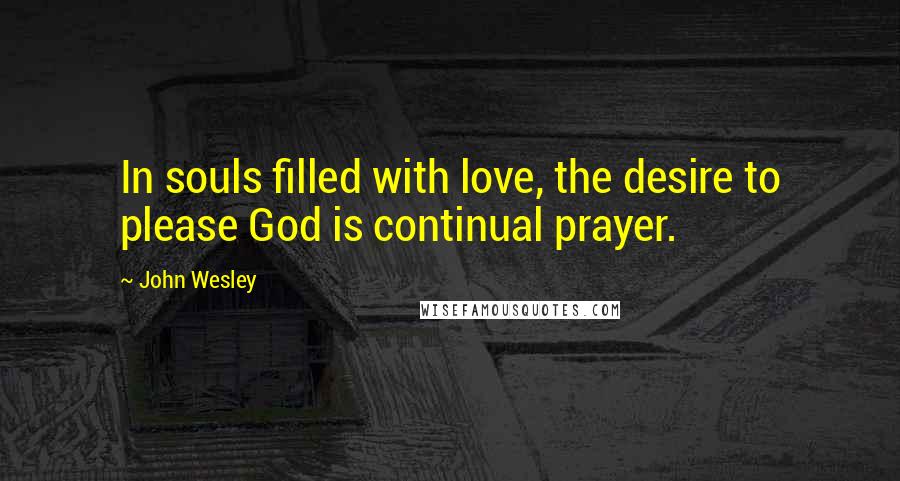 John Wesley Quotes: In souls filled with love, the desire to please God is continual prayer.