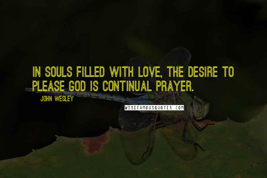 John Wesley Quotes: In souls filled with love, the desire to please God is continual prayer.