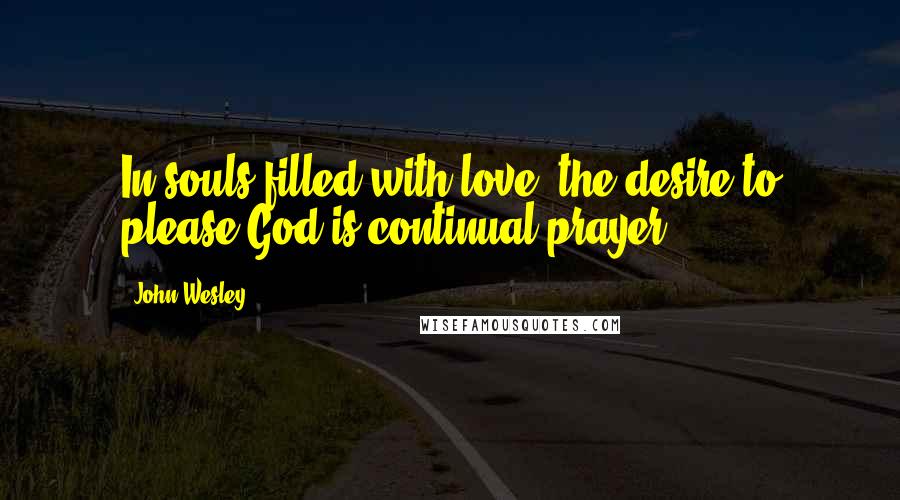 John Wesley Quotes: In souls filled with love, the desire to please God is continual prayer.