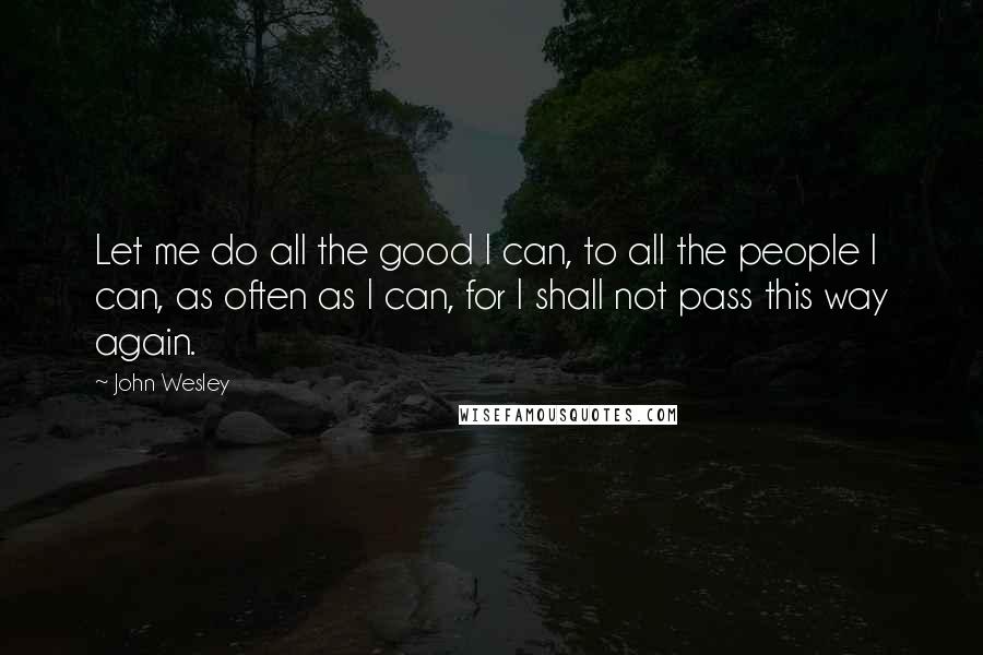John Wesley Quotes: Let me do all the good I can, to all the people I can, as often as I can, for I shall not pass this way again.