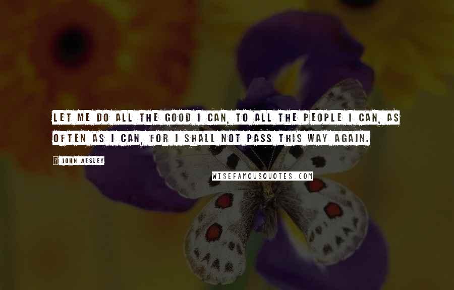 John Wesley Quotes: Let me do all the good I can, to all the people I can, as often as I can, for I shall not pass this way again.