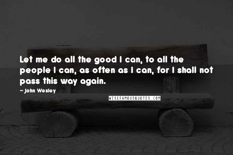 John Wesley Quotes: Let me do all the good I can, to all the people I can, as often as I can, for I shall not pass this way again.