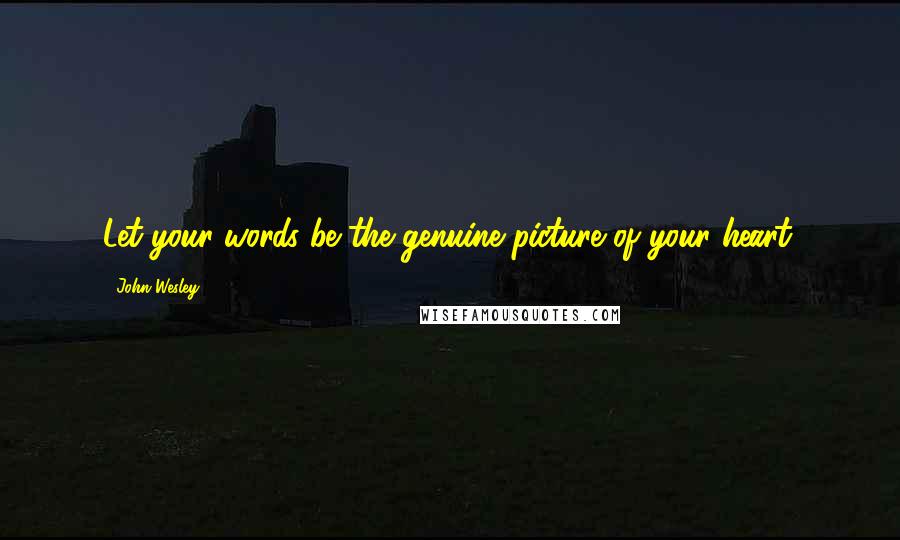 John Wesley Quotes: Let your words be the genuine picture of your heart.