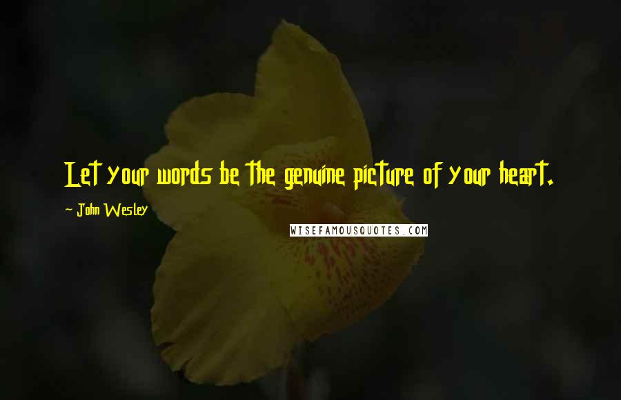 John Wesley Quotes: Let your words be the genuine picture of your heart.